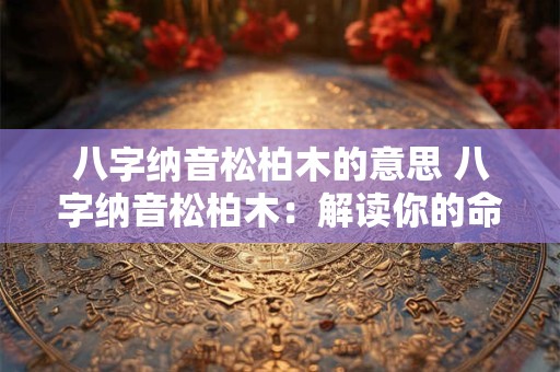 八字纳音松柏木的意思 八字纳音松柏木：解读你的命运之树