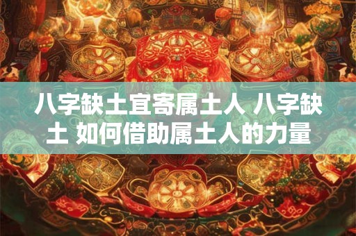 八字缺土宜寄属土人 八字缺土 如何借助属土人的力量