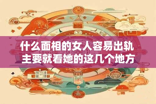 什么面相的女人容易出轨 主要就看她的这几个地方