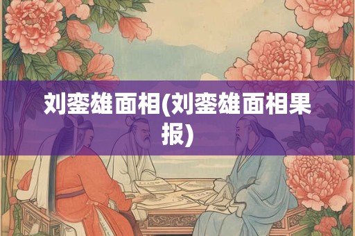 刘銮雄面相(刘銮雄面相果报) 刘銮雄面相(刘銮雄面相果报)