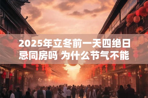 2025年立冬前一天四绝日忌同房吗 为什么节气不能同房 2025年立冬前一天四绝日忌同房吗 为什么节气不能同房