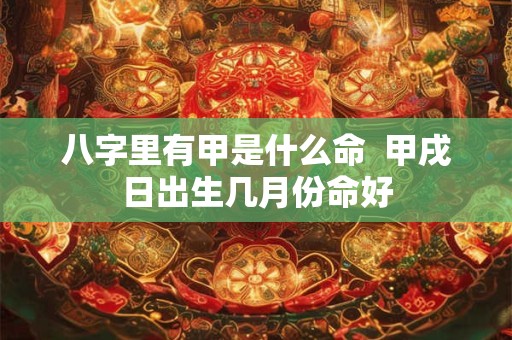 八字里有甲是什么命  甲戌日出生几月份命好