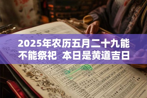 2025年农历五月二十九能不能祭祀  本日是黄道吉日吗