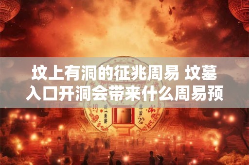坟上有洞的征兆周易 坟墓入口开洞会带来什么周易预示