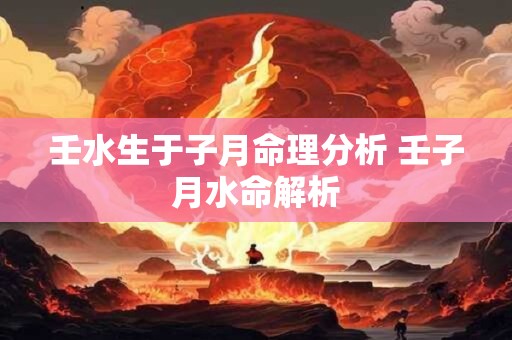 壬水生于子月命理分析 壬子月水命解析