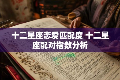 十二星座恋爱匹配度 十二星座配对指数分析 十二星座恋爱匹配度 十二星座配对指数分析