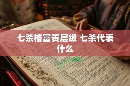 七杀格富贵层级 七杀代表什么 七杀格富贵层级 七杀代表什么