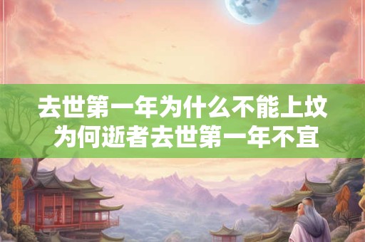 去世第一年为什么不能上坟 为何逝者去世第一年不宜扫墓 去世第一年为什么不能上坟 为何逝者去世第一年不宜扫墓
