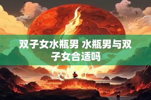 双子女水瓶男 水瓶男与双子女合适吗