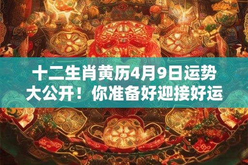 十二生肖黄历4月9日运势大公开！你准备好迎接好运了吗