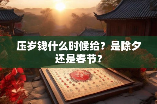 压岁钱什么时候给？是除夕还是春节？
