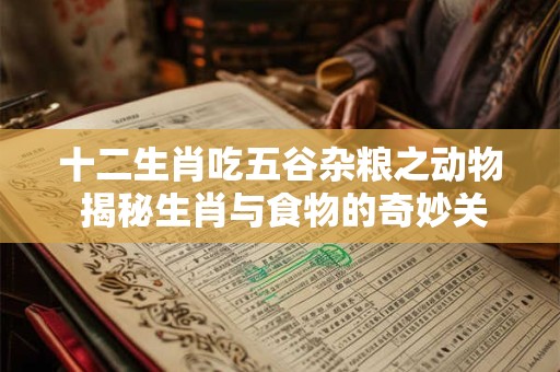 十二生肖吃五谷杂粮之动物 揭秘生肖与食物的奇妙关系！