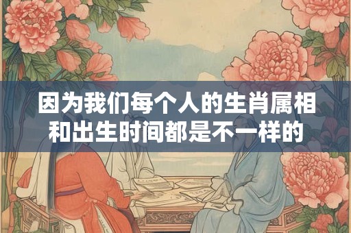 因为我们每个人的生肖属相和出生时间都是不一样的