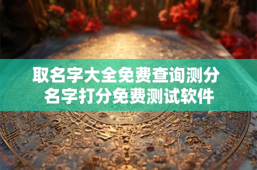 取名字大全免费查询测分 名字打分免费测试软件