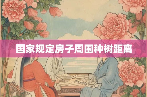 国家规定房子周围种树距离