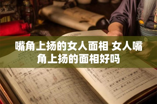 嘴角上扬的女人面相 女人嘴角上扬的面相好吗