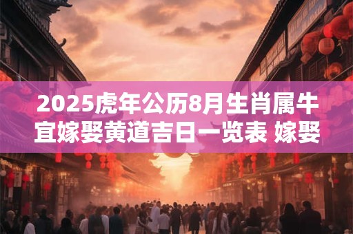 2025虎年公历8月生肖属牛宜嫁娶黄道吉日一览表 嫁娶好日子