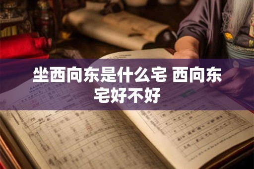 坐西向东是什么宅 西向东宅好不好