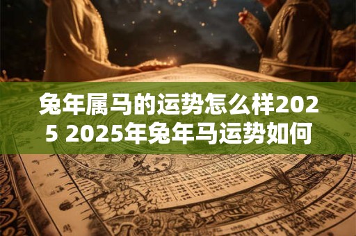 兔年属马的运势怎么样2025 2025年兔年马运势如何