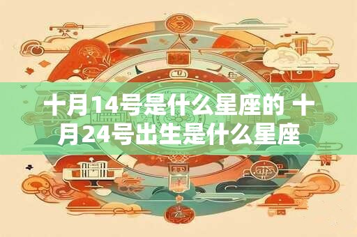 十月14号是什么星座的 十月24号出生是什么星座