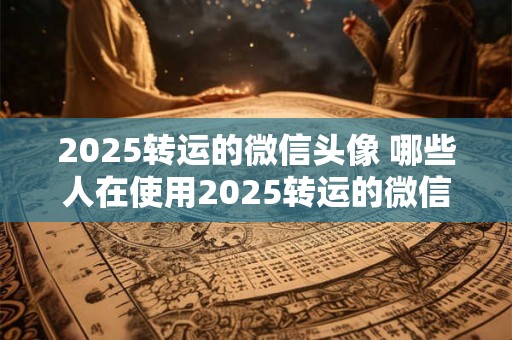 2026转运的微信头像 哪些人在使用2026转运的微信头像