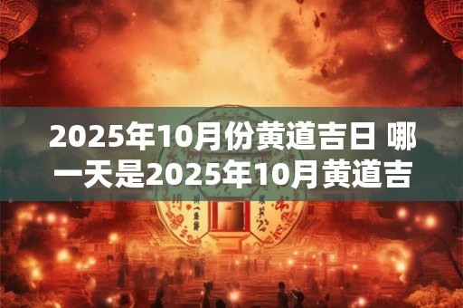 2025年10月份黄道吉日 哪一天是2025年10月黄道吉日