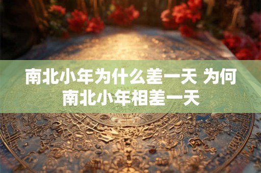 南北小年为什么差一天 为何南北小年相差一天