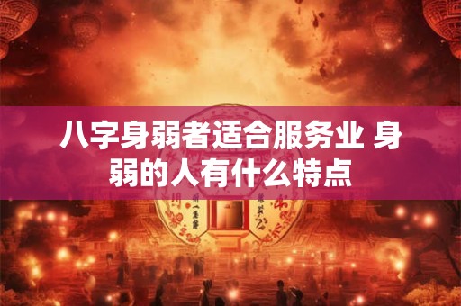 八字身弱者适合服务业 身弱的人有什么特点 八字身弱者适合服务业 身弱的人有什么特点