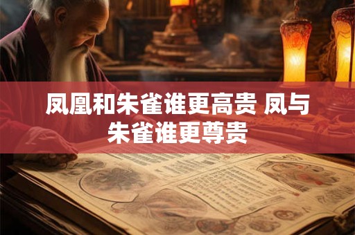 凤凰和朱雀谁更高贵 凤与朱雀谁更尊贵