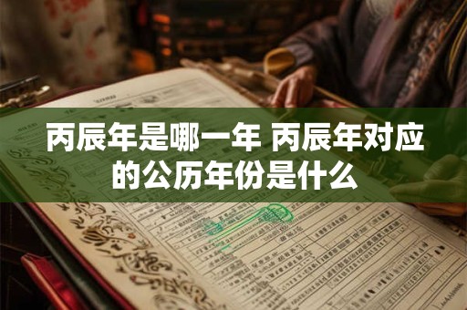 丙辰年是哪一年 丙辰年对应的公历年份是什么