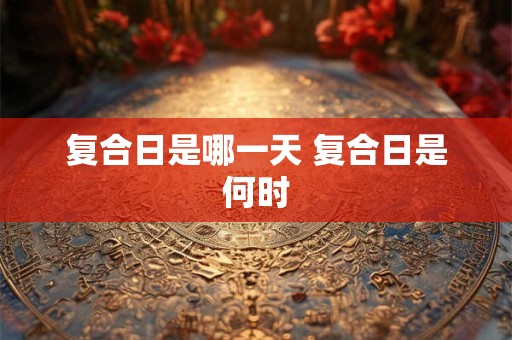 复合日是哪一天 复合日是何时