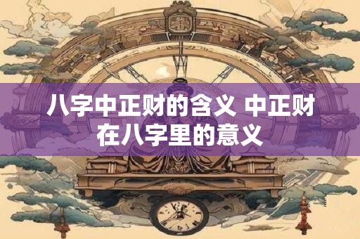 八字中正财的含义 中正财在八字里的意义