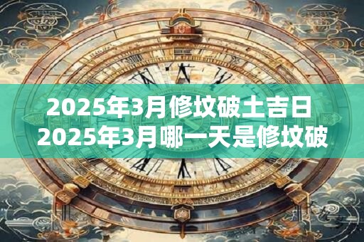 2025年3月修坟破土吉日 2025年3月哪一天是修坟破土吉日