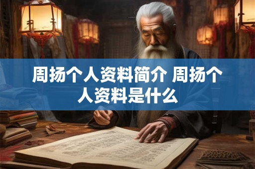周扬个人资料简介 周扬个人资料是什么