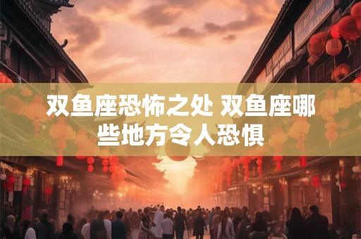 双鱼座恐怖之处 双鱼座哪些地方令人恐惧