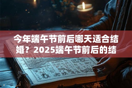 今年端午节前后哪天适合结婚？2025端午节前后的结婚吉日