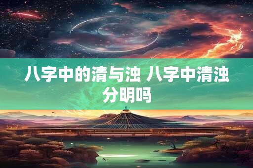 八字中的清与浊 八字中清浊分明吗
