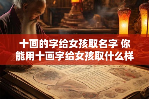 十画的字给女孩取名字 你能用十画字给女孩取什么样的名字 十画的字给女孩取名字 你能用十画字给女孩取什么样的名字