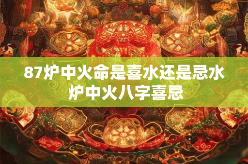 87炉中火命是喜水还是忌水 炉中火八字喜忌 87炉中火命是喜水还是忌水 炉中火八字喜忌