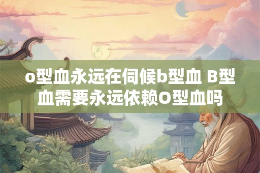 o型血永远在伺候b型血 B型血需要永远依赖O型血吗
