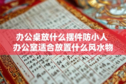 办公桌放什么摆件防小人 办公室适合放置什么风水物品
