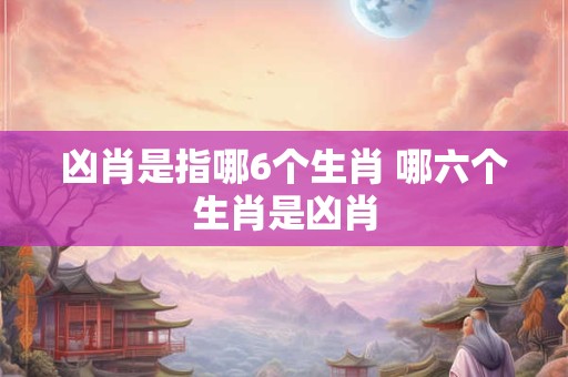 凶肖是指哪6个生肖 哪六个生肖是凶肖