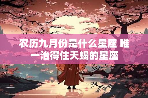 农历九月份是什么星座 唯一治得住天蝎的星座