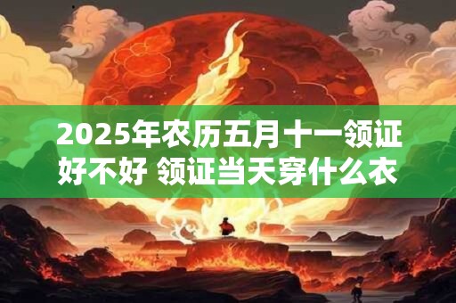 2025年农历五月十一领证好不好 领证当天穿什么衣服好呢 2025年农历五月十一领证好不好 领证当天穿什么衣服好呢