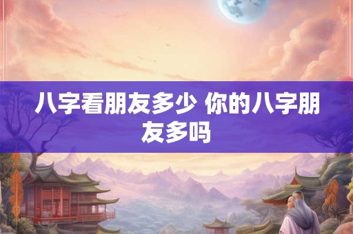 八字看朋友多少 你的八字朋友多吗