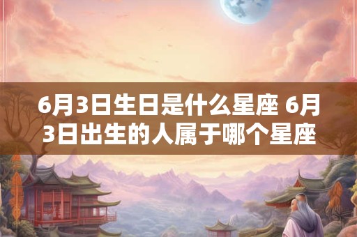 6月3日生日是什么星座 6月3日出生的人属于哪个星座