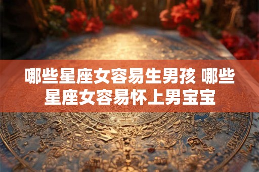 哪些星座女容易生男孩 哪些星座女容易怀上男宝宝