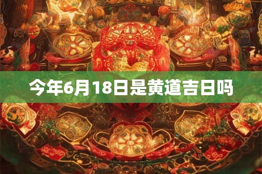 今年6月18日是黄道吉日吗