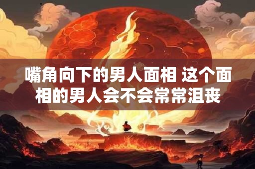 嘴角向下的男人面相 这个面相的男人会不会常常沮丧