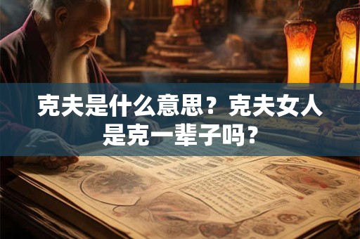 克夫是什么意思?克夫女人是克一辈子吗? 克夫是什么意思?克夫女人是克一辈子吗?